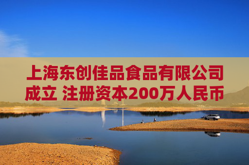 上海东创佳品食品有限公司成立 注册资本200万人民币