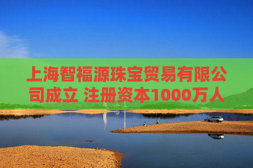 上海智福源珠宝贸易有限公司成立 注册资本1000万人民币