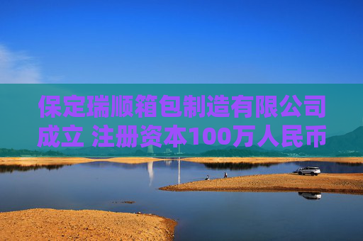 保定瑞顺箱包制造有限公司成立 注册资本100万人民币