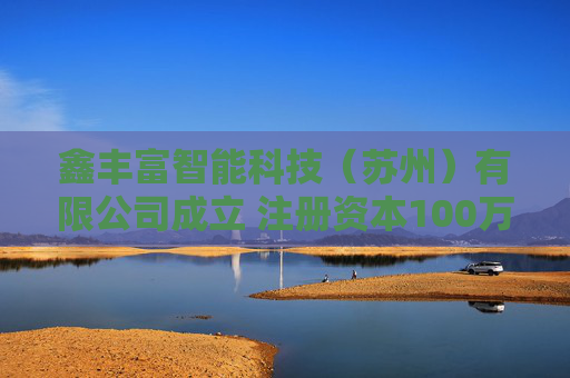 鑫丰富智能科技（苏州）有限公司成立 注册资本100万人民币