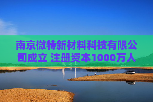 南京微特新材料科技有限公司成立 注册资本1000万人民币