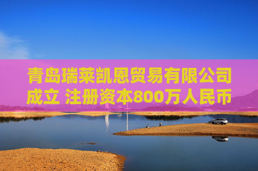 青岛瑞莱凯恩贸易有限公司成立 注册资本800万人民币