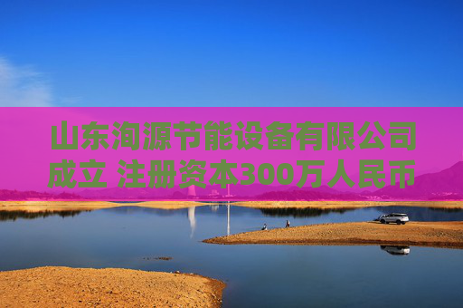 山东洵源节能设备有限公司成立 注册资本300万人民币