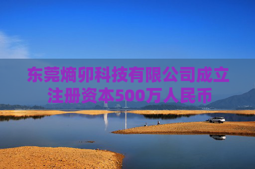 东莞熵卯科技有限公司成立 注册资本500万人民币