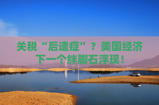 关税“后遗症”？美国经济下一个绊脚石浮现！