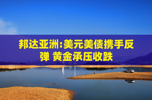 邦达亚洲:美元美债携手反弹 黄金承压收跌