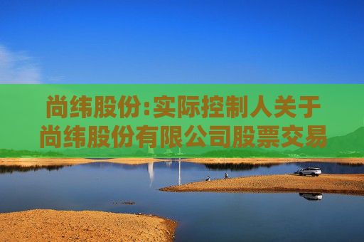 尚纬股份:实际控制人关于尚纬股份有限公司股票交易异常波动问询函的回复