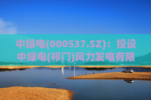 中绿电(000537.SZ)：投设中绿电(祁门)风力发电有限公司