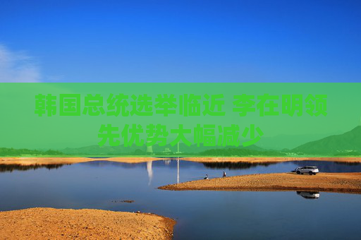 韩国总统选举临近 李在明领先优势大幅减少