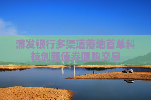 浦发银行多渠道落地首单科技创新债券回购交易
