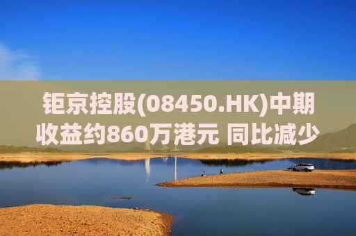 钜京控股(08450.HK)中期收益约860万港元 同比减少约42.3%