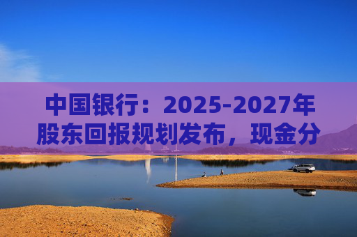 中国银行：2025-2027年股东回报规划发布，现金分红比例不低于10%  第1张