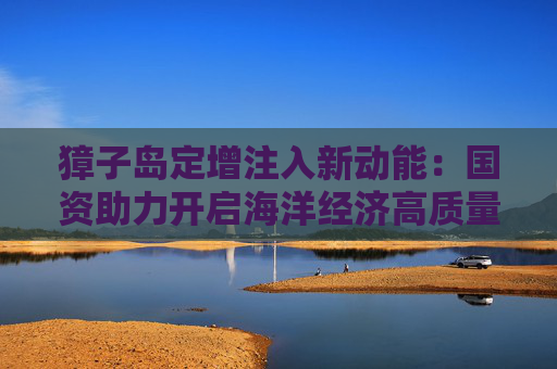 獐子岛定增注入新动能：国资助力开启海洋经济高质量发展新篇章