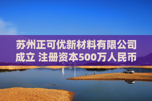苏州正可优新材料有限公司成立 注册资本500万人民币