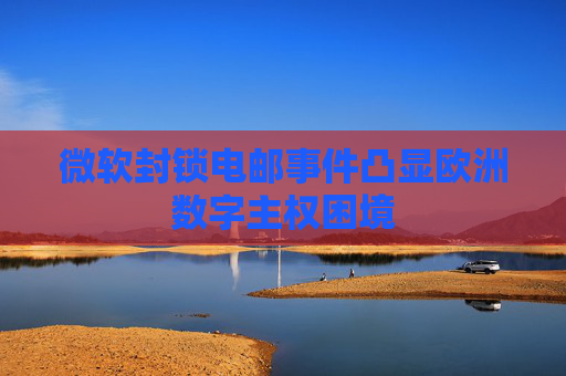 微软封锁电邮事件凸显欧洲数字主权困境
