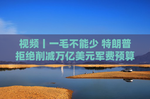 视频丨一毛不能少 特朗普拒绝削减万亿美元军费预算  第1张