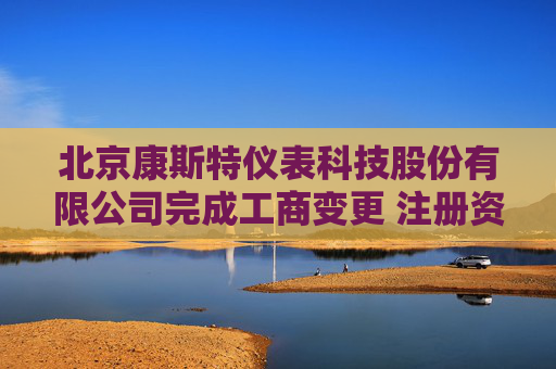 北京康斯特仪表科技股份有限公司完成工商变更 注册资本增至19671万元