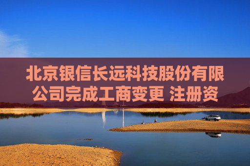 北京银信长远科技股份有限公司完成工商变更 注册资本增至34251万元