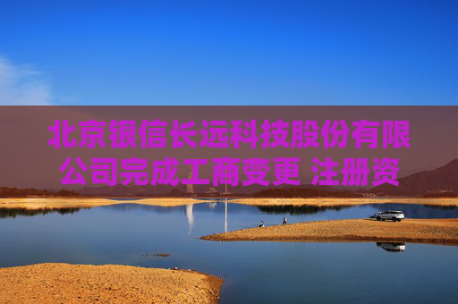 北京银信长远科技股份有限公司完成工商变更 注册资本增至33631万元