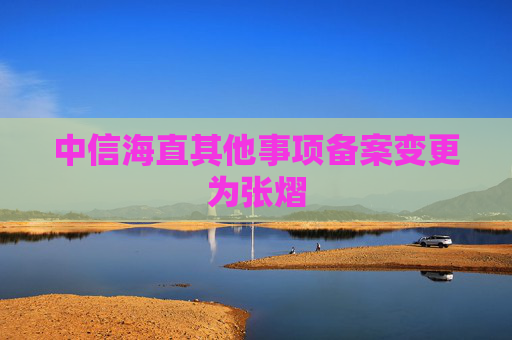 中信海直其他事项备案变更为张熠