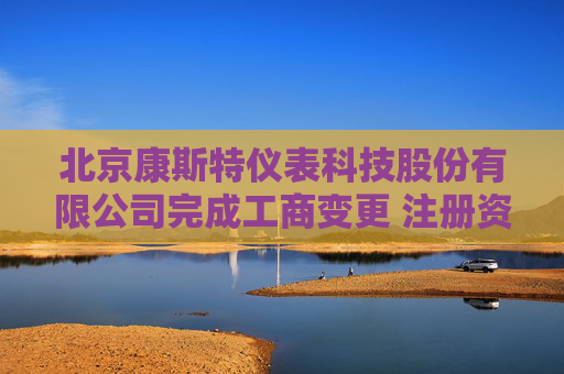 北京康斯特仪表科技股份有限公司完成工商变更 注册资本增至8160万元