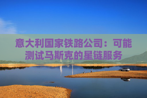 意大利国家铁路公司：可能测试马斯克的星链服务