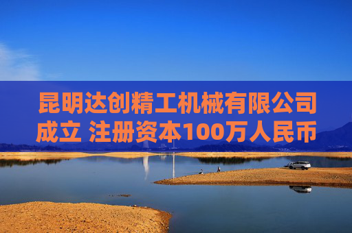 昆明达创精工机械有限公司成立 注册资本100万人民币