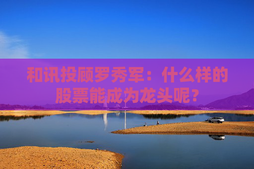 和讯投顾罗秀军：什么样的股票能成为龙头呢？