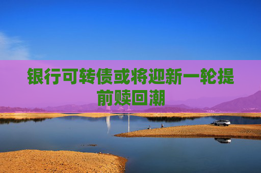 银行可转债或将迎新一轮提前赎回潮