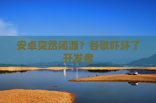 安卓突然闭源？谷歌吓坏了开发者