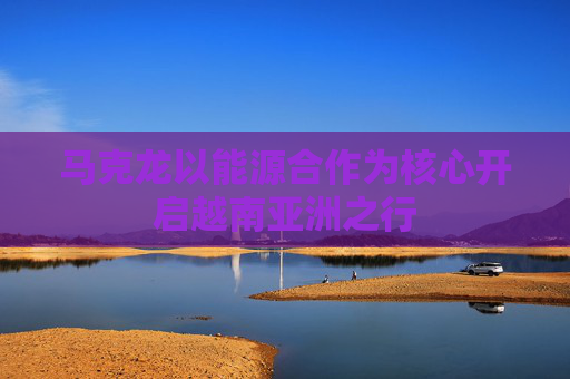 马克龙以能源合作为核心开启越南亚洲之行