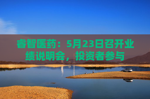 睿智医药：5月23日召开业绩说明会，投资者参与