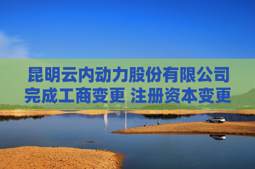 昆明云内动力股份有限公司完成工商变更 注册资本变更减至197042万人民币
