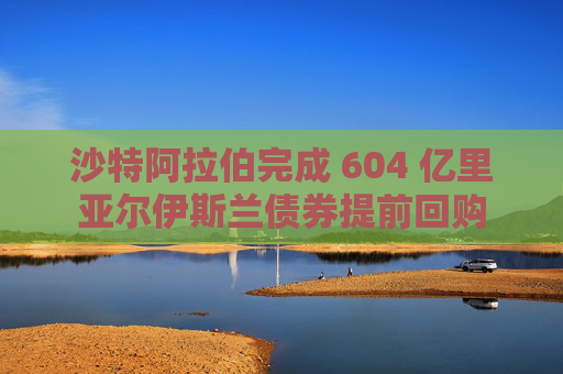 沙特阿拉伯完成 604 亿里亚尔伊斯兰债券提前回购