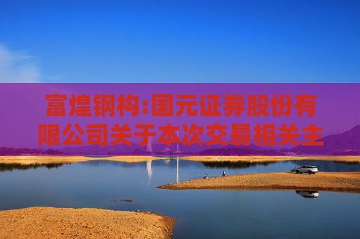 富煌钢构:国元证券股份有限公司关于本次交易相关主体不存在《上市公司监管指引第7号――上市公司重大资产重组相关股票异常交易监管》第十二条不得参与上市公司重大资产重组情形的核查意见