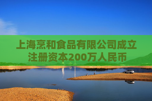 上海烹和食品有限公司成立 注册资本200万人民币  第1张