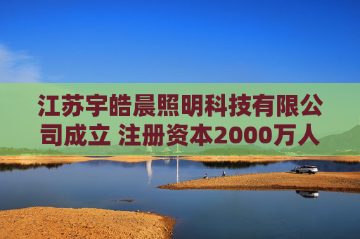 江苏宇皓晨照明科技有限公司成立 注册资本2000万人民币