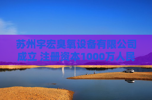 苏州宇宏臭氧设备有限公司成立 注册资本1000万人民币