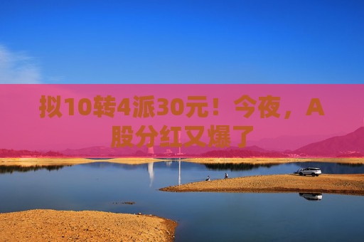 拟10转4派30元！今夜，A股分红又爆了  第1张