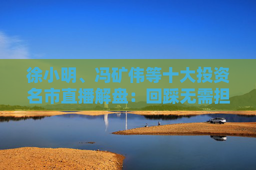 徐小明、冯矿伟等十大投资名市直播解盘：回踩无需担心，依旧是看日线的3浪上升