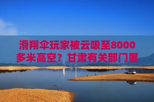 滑翔伞玩家被云吸至8000多米高空？甘肃有关部门展开调查  第1张