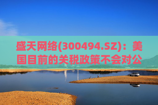 盛天网络(300494.SZ)：美国目前的关税政策不会对公司海外游戏业务产生直接的负面影响