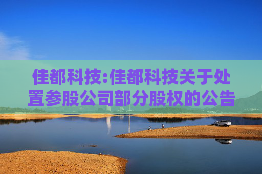 佳都科技:佳都科技关于处置参股公司部分股权的公告  第1张
