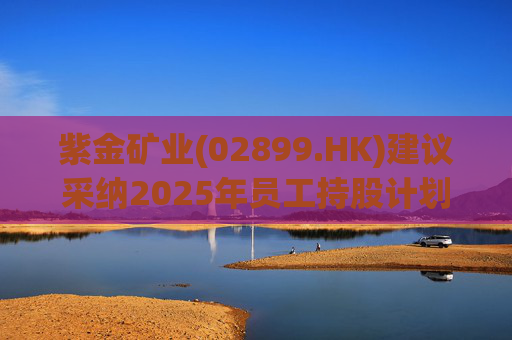 紫金矿业(02899.HK)建议采纳2025年员工持股计划  第1张