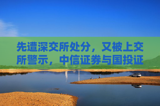 先遭深交所处分，又被上交所警示，中信证券与国投证券咋了