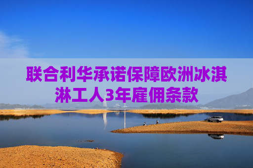 联合利华承诺保障欧洲冰淇淋工人3年雇佣条款
