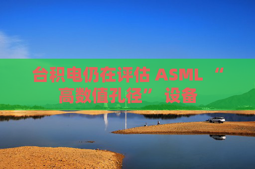 台积电仍在评估 ASML “高数值孔径” 设备  第1张