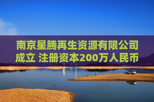 南京星腾再生资源有限公司成立 注册资本200万人民币  第1张