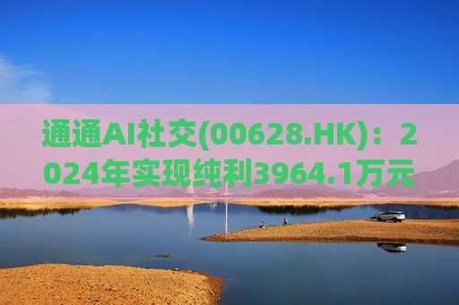 通通AI社交(00628.HK)：2024年实现纯利3964.1万元 同比增加7.2%