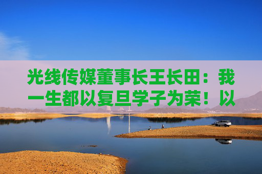 光线传媒董事长王长田：我一生都以复旦学子为荣！以复旦文科生为荣！